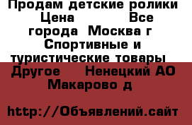 Продам детские ролики › Цена ­ 1 200 - Все города, Москва г. Спортивные и туристические товары » Другое   . Ненецкий АО,Макарово д.